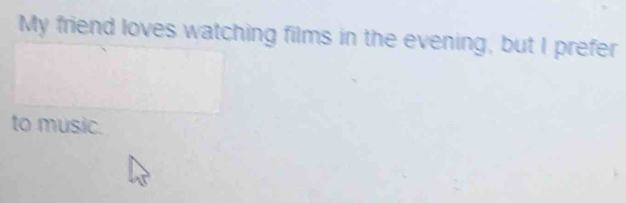 My friend loves watching films in the evening, but I prefer 
to music.