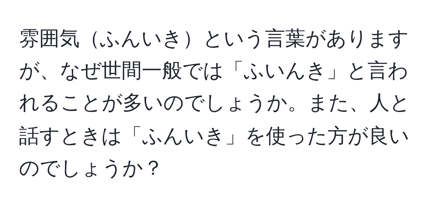 雰囲気ふんいきという言葉がありますが、なぜ世間一般では「ふいんき」と言われることが多いのでしょうか。また、人と話すときは「ふんいき」を使った方が良いのでしょうか？