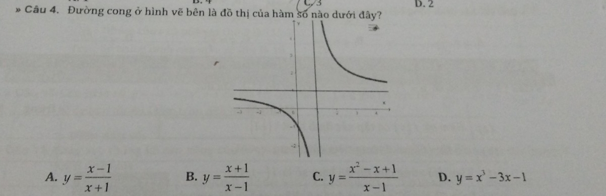 13 D. 2
* Câu 4. Đường cong ở hình vẽ bên là đồ thị của hàm số nào dưới đây?
B.
C.
A. y= (x-1)/x+1  y= (x+1)/x-1  y= (x^2-x+1)/x-1  D. y=x^3-3x-1