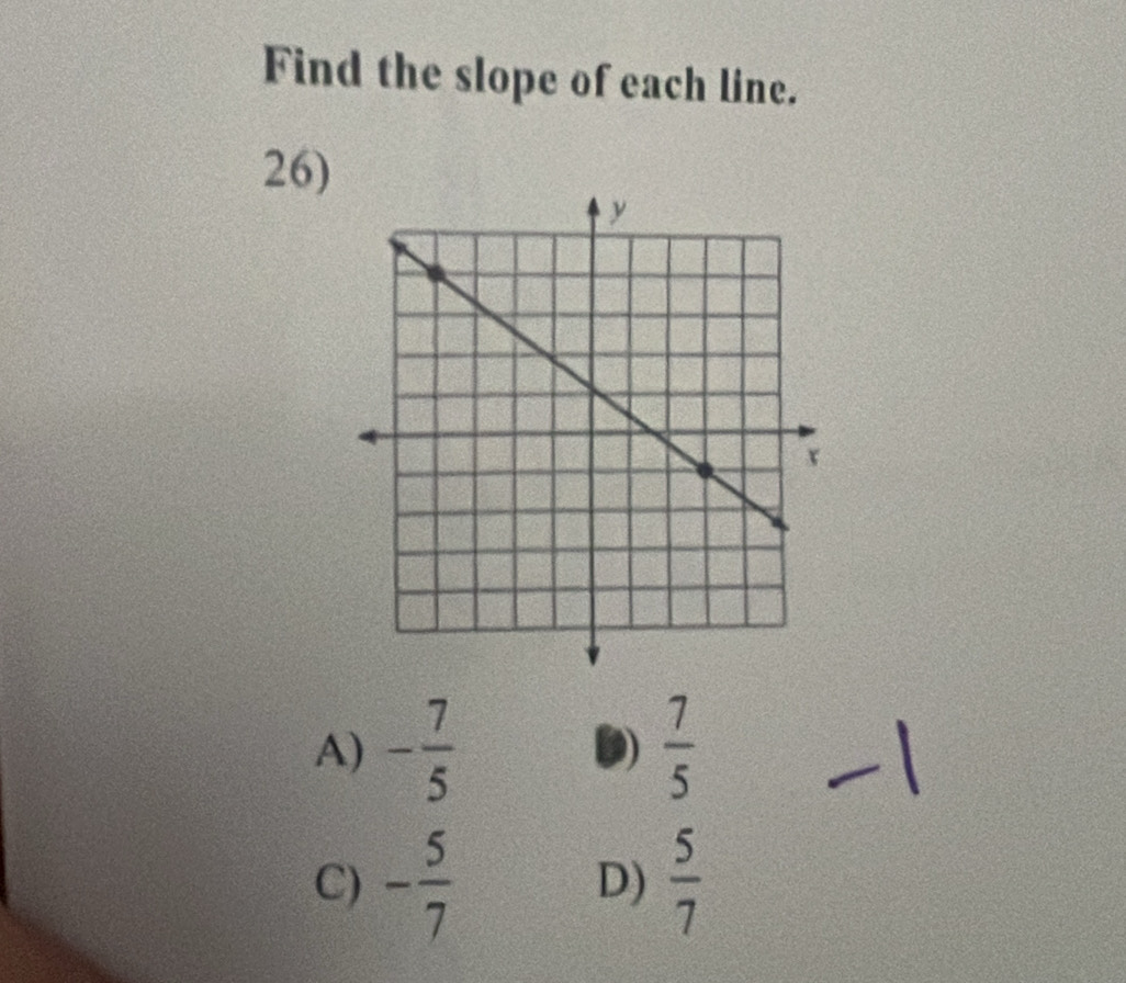 Find the slope of each line.
26)
A) - 7/5  )  7/5 
C) - 5/7   5/7 
D)