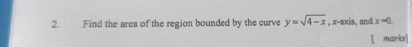 Find the area of the region bounded by the curve y=sqrt(4-x) , x-axis, and x=0. 
[ marks]