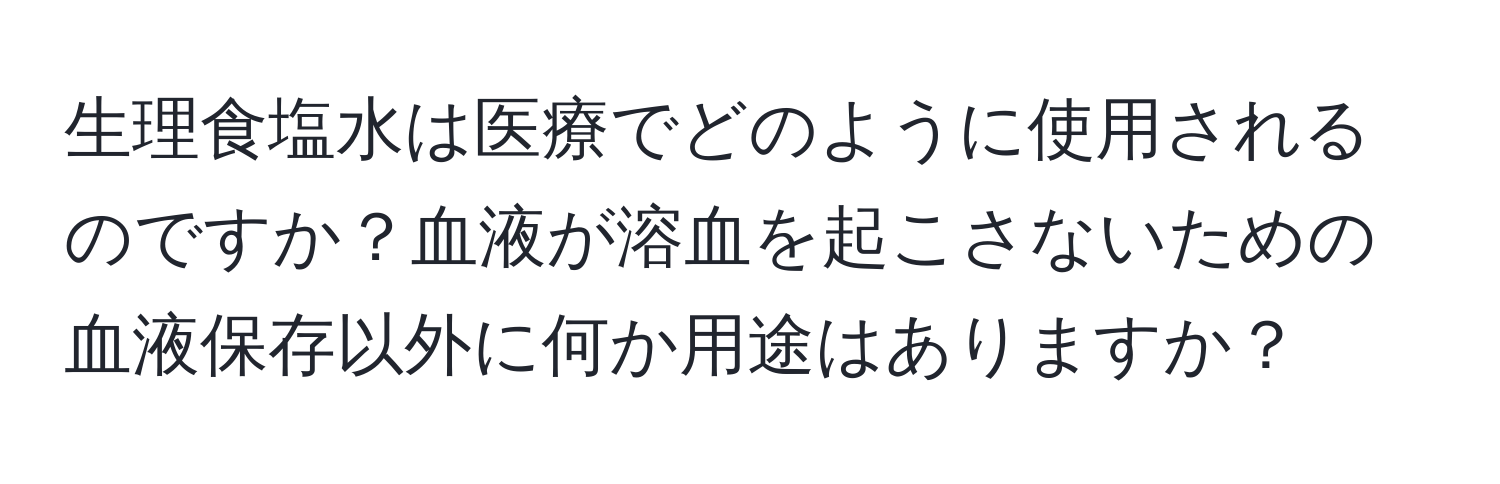 生理食塩水は医療でどのように使用されるのですか？血液が溶血を起こさないための血液保存以外に何か用途はありますか？