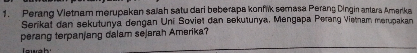 Perang Vietnam merupakan salah satu dari beberapa konflik semasa Perang Dingin antara Amerika 
Serikat dan sekutunya dengan Uni Soviet dan sekutunya. Mengapa Perang Vietnam merupakan 
perang terpanjang dalam sejarah Amerika? 
lawah: