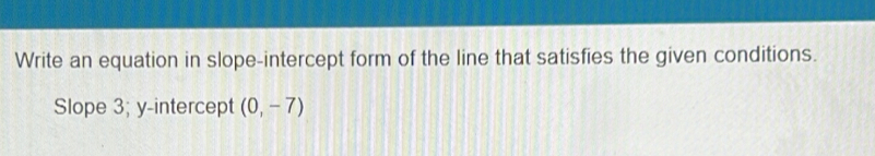 Write an equation in slope-intercept form of the line that satisfies the given conditions. 
Slope 3; y-intercept (0,-7)