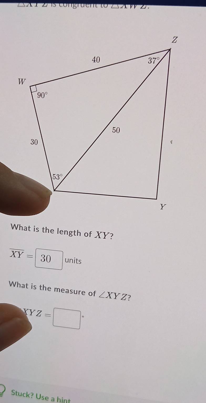 congruent to △ A
What is the length of XY?
overline XY=|30 units
What is the measure of ∠ XYZ ?
KY Z=
Stuck? Use a hint