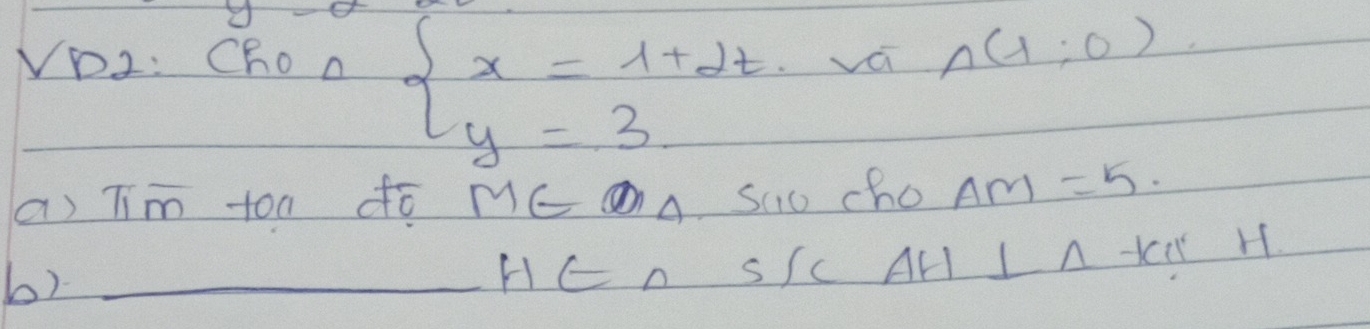 VD2: Cho a vái A(1,0)
beginarrayl x=1+2t y=3endarray.
a) Tim too dó M∈ varnothing A. sao cho AM=5. 
b)_ 
HCA SSc AH I A KI H