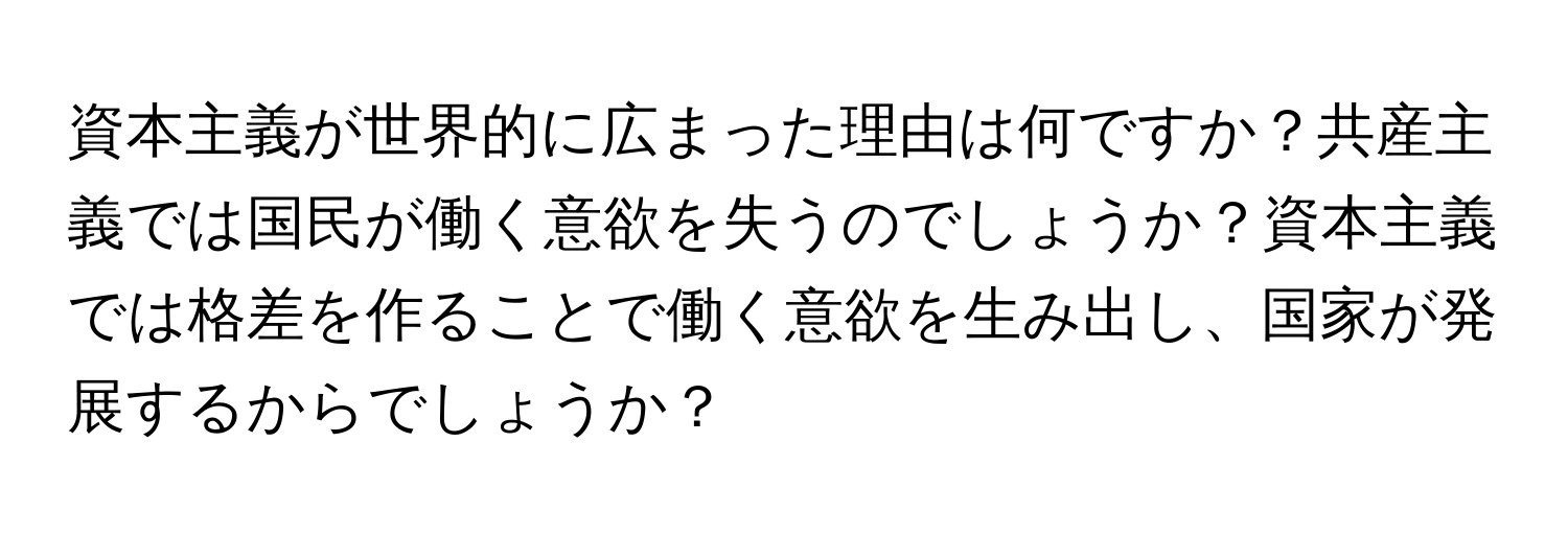 資本主義が世界的に広まった理由は何ですか？共産主義では国民が働く意欲を失うのでしょうか？資本主義では格差を作ることで働く意欲を生み出し、国家が発展するからでしょうか？