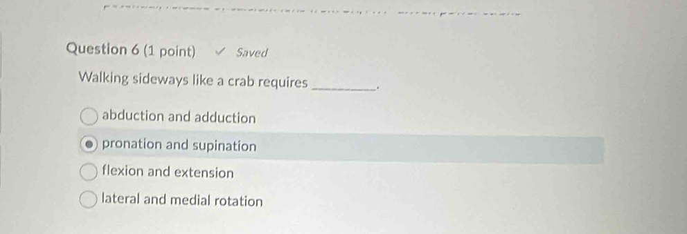 Saved
Walking sideways like a crab requires _.
abduction and adduction
pronation and supination
flexion and extension
lateral and medial rotation