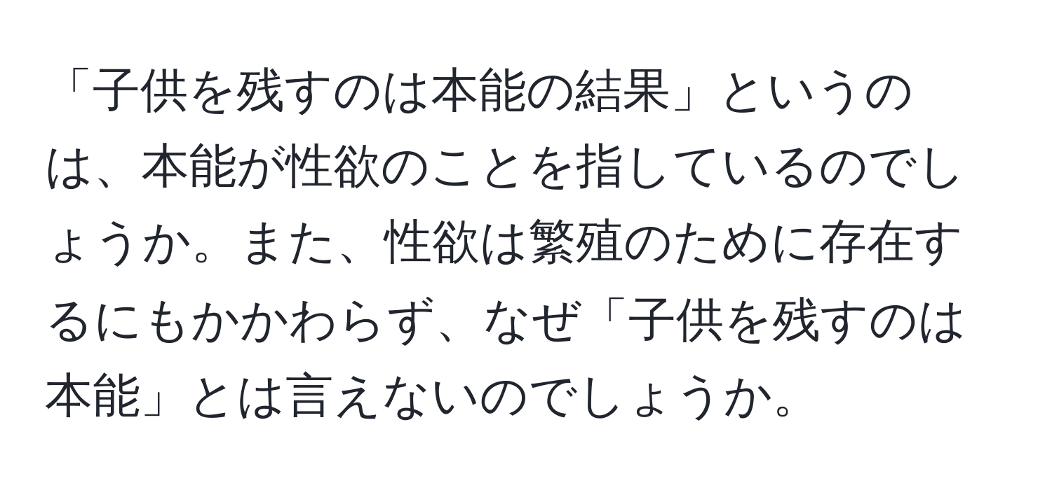 「子供を残すのは本能の結果」というのは、本能が性欲のことを指しているのでしょうか。また、性欲は繁殖のために存在するにもかかわらず、なぜ「子供を残すのは本能」とは言えないのでしょうか。