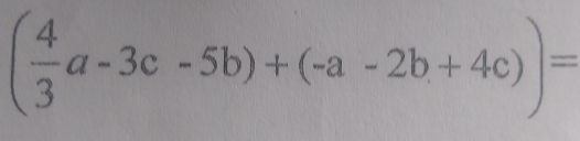 ( 4/3 a-3c-5b)+(-a-2b+4c))=