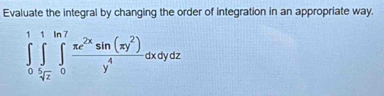 Evaluate the integral by changing the order of integration in an appropriate way.
∈tlimits _0^(1∈tlimits _0^1∈tlimits _(4z)^1frac xe^2x)sin (π y^2)y^4dxdydz