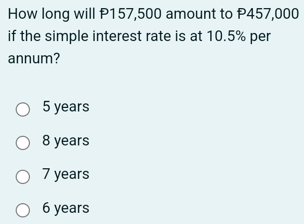 How long will P157,500 amount to P457,000
if the simple interest rate is at 10.5% per
annum?
5 years
8 years
7 years
6 years