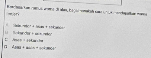 Berdasarkan rumus wama di alas, bagaimanakah cara unluk mendapatkan warna
tertier?
Sekunder + asas + sekunder
B Sekunder + sekunder
C Asas + sekunder
D Asas + asas + sekunder