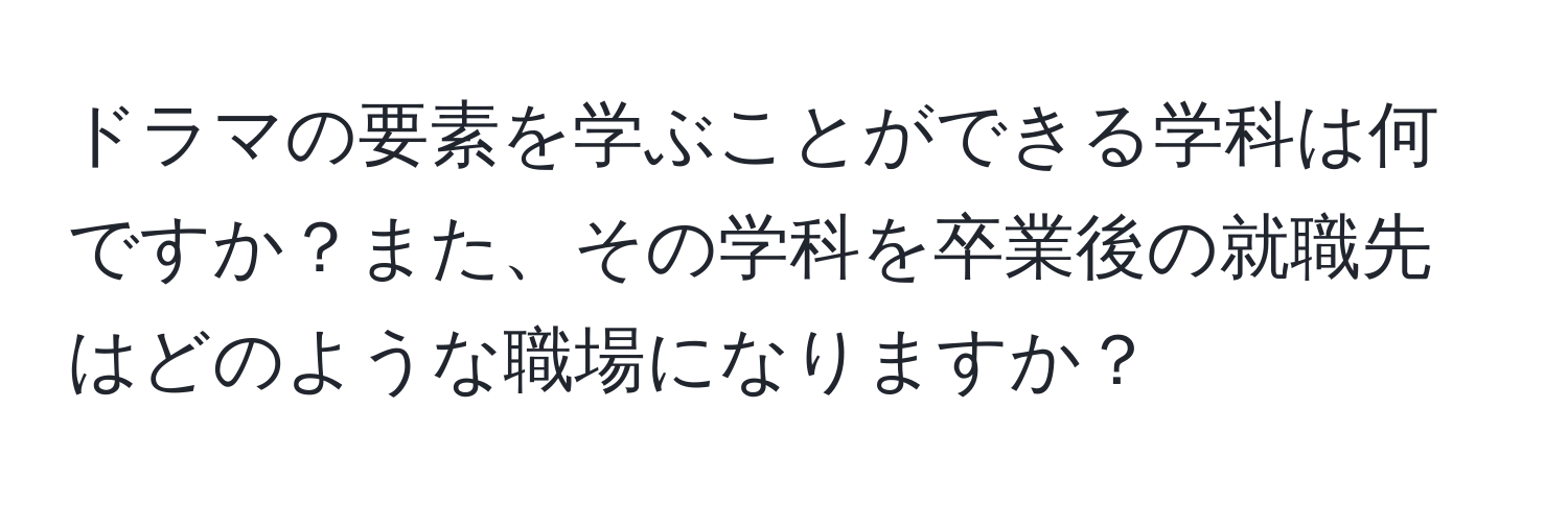 ドラマの要素を学ぶことができる学科は何ですか？また、その学科を卒業後の就職先はどのような職場になりますか？