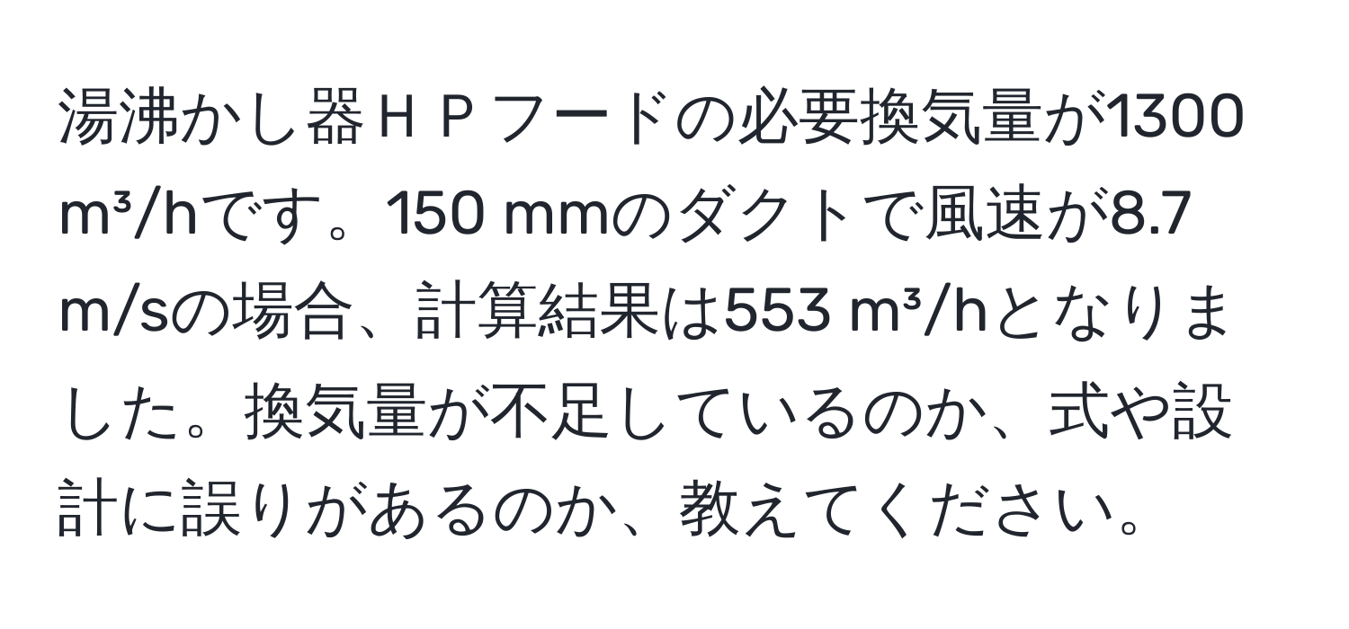 湯沸かし器ＨＰフードの必要換気量が1300 m³/hです。150 mmのダクトで風速が8.7 m/sの場合、計算結果は553 m³/hとなりました。換気量が不足しているのか、式や設計に誤りがあるのか、教えてください。