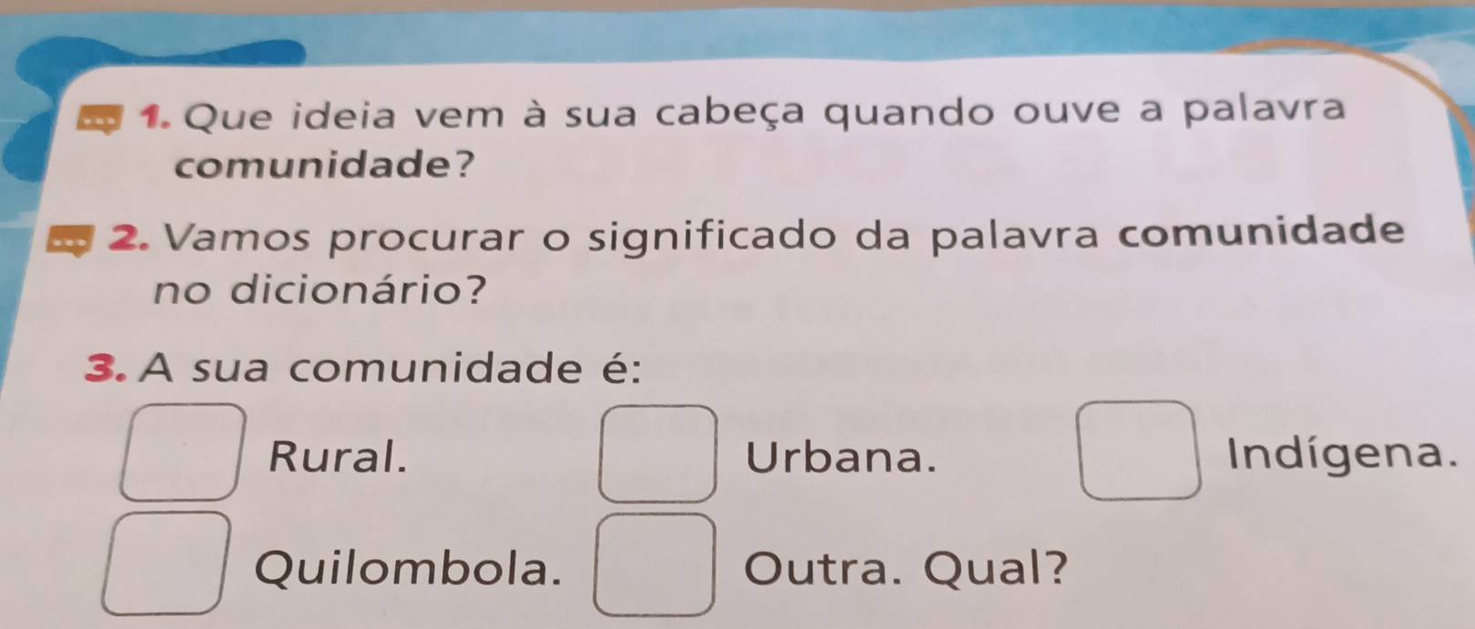 Que ideia vem à sua cabeça quando ouve a palavra
comunidade?
2. Vamos procurar o significado da palavra comunidade
no dicionário?
3. A sua comunidade é:
Rural. Urbana. Indígena.
Quilombola. Outra. Qual?