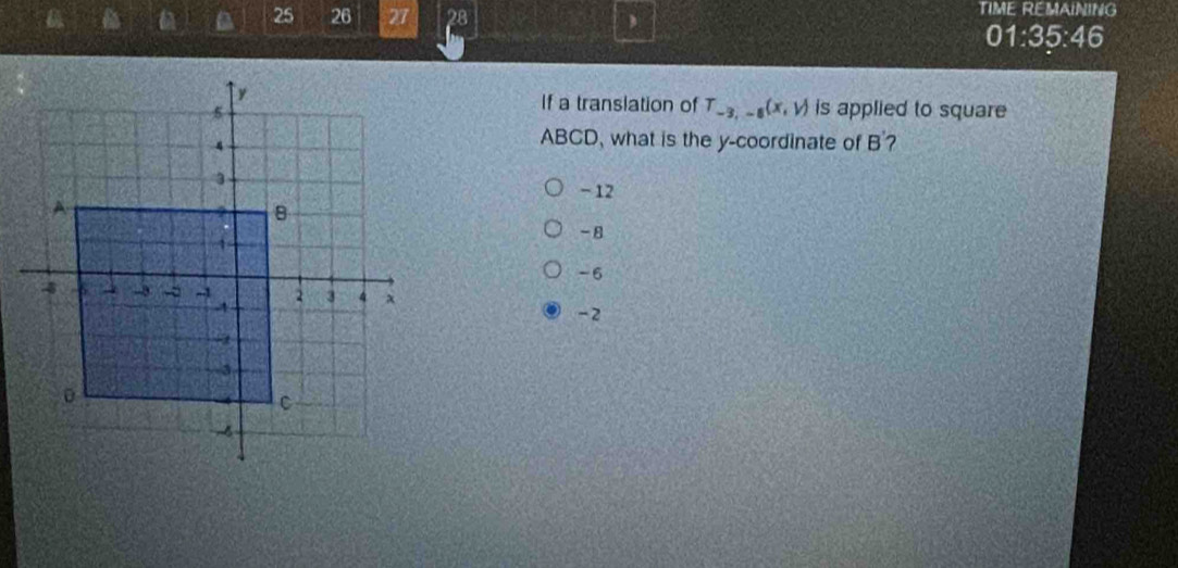 25 26 27 28
TIME REMAINING
01:35:46
is applied to square
If a translation of T_-3,-8(x,V)
ABCD, what is the y-coordinate of B'?
- 12
-8
-6
-2