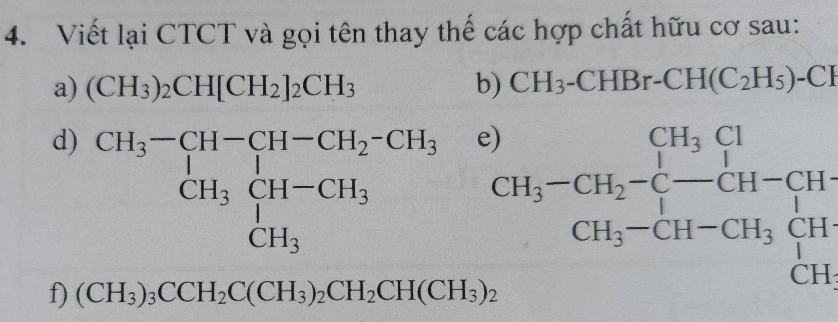 Viết lại CTCT và gọi tên thay thế các hợp chất hữu cơ sau: 
a) (CH_3)_2CH[CH_2]_2CH_3 b) CH_3-CHBr-CH(C_2H_5)-CH
d) beginarrayr CH_3-CH-CH_2-CH_3 CH_3CH-CH_3 CH_3endarray
e CH_3-CH_2-C-CH-CH_3
f) (CH_3)_3CCH_2C(CH_3)_2CH_2CH(CH_3)_2