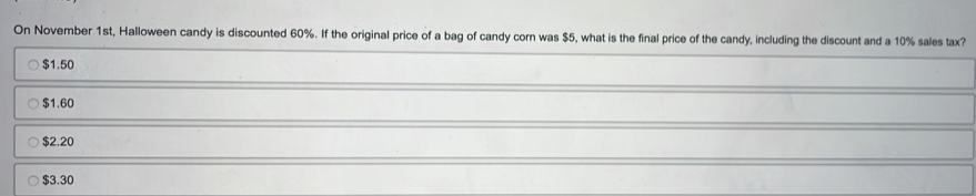 On November 1st, Halloween candy is discounted 60%. If the original price of a bag of candy corn was $5, what is the final price of the candy, including the discount and a 10% sales tax?
$1.50
$1.60
$2.20
$3.30