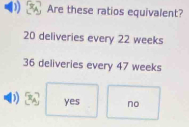 Are these ratios equivalent?
20 deliveries every 22 weeks
36 deliveries every 47 weeks
) yes no