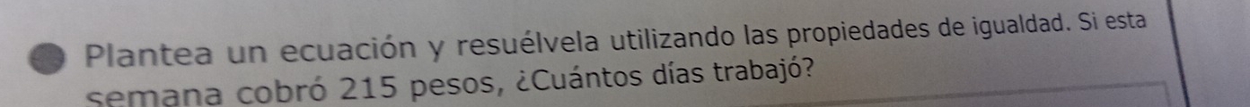 Plantea un ecuación y resuélvela utilizando las propiedades de igualdad. Si esta 
semana cobró 215 pesos, ¿Cuántos días trabajó?