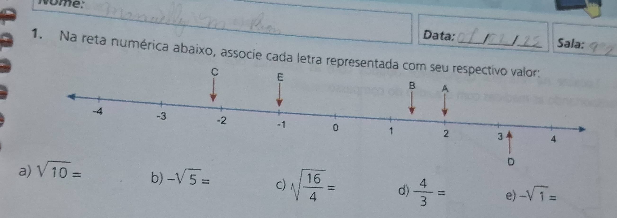 Nome:
Data: I I
Sala:
1. Na reta numérica abaixo, associe cada letra represe
a) sqrt(10)=
b) -sqrt(5)=
c) sqrt(frac 16)4=
d)  4/3 =
e) -sqrt(1)=