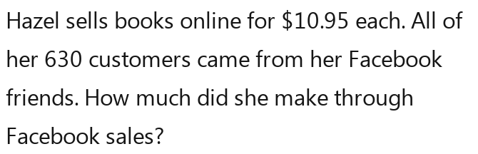 Hazel sells books online for $10.95 each. All of 
her 630 customers came from her Facebook 
friends. How much did she make through 
Facebook sales?