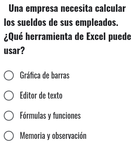 Una empresa necesita calcular
los sueldos de sus empleados.
¿Qué herramienta de Excel puede
usar?
Gráfica de barras
Editor de texto
Fórmulas y funciones
Memoria y observación