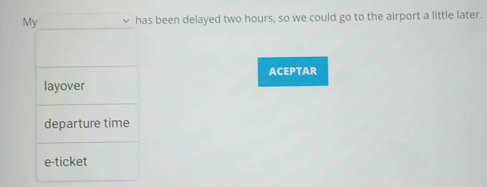 My has been delayed two hours, so we could go to the airport a little later.
ACEPTAR
layover
departure time
e-ticket