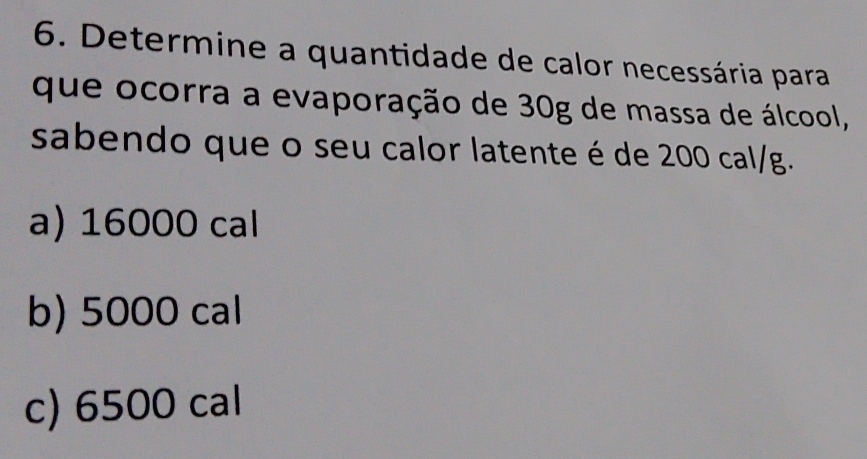 Determine a quantidade de calor necessária para
que ocorra a evaporação de 30g de massa de álcool,
sabendo que o seu calor latente é de 200 cal/g.
a) 16000 cal
b) 5000 cal
c) 6500 cal