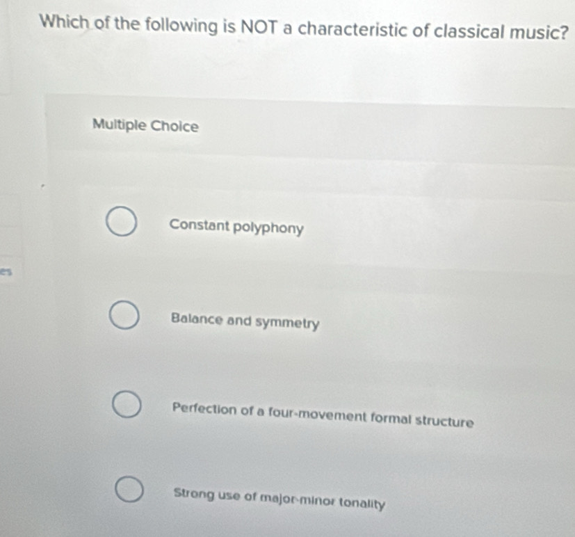 Which of the following is NOT a characteristic of classical music?
Multiple Choice
Constant polyphony
es
Balance and symmetry
Perfection of a four-movement formal structure
Strong use of major-minor tonality