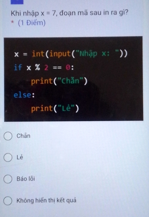 Khi nhập x=7 , đoạn mã sau in ra gì?
* (1 Điểm)
x= a int(input("Nhập x: "))
if x% 2==0 : 
print("Chǎn")
else:
print("Lė")
Chān
Lẻ
Báo lỗi
Không hiến thị kết quả