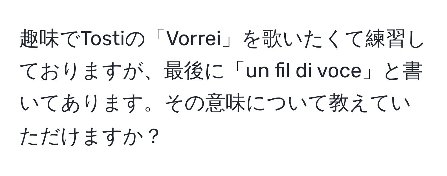 趣味でTostiの「Vorrei」を歌いたくて練習しておりますが、最後に「un fil di voce」と書いてあります。その意味について教えていただけますか？