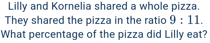 Lilly and Kornelia shared a whole pizza. 
They shared the pizza in the ratio 9:11. 
What percentage of the pizza did Lilly eat?