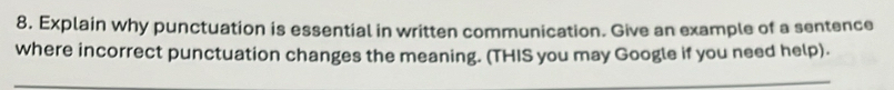 Explain why punctuation is essential in written communication. Give an example of a sentence 
where incorrect punctuation changes the meaning. (THIS you may Google if you need help). 
_