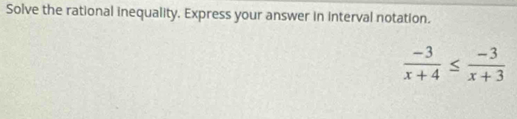 Solve the rational inequality. Express your answer in interval notation.
 (-3)/x+4 ≤  (-3)/x+3 