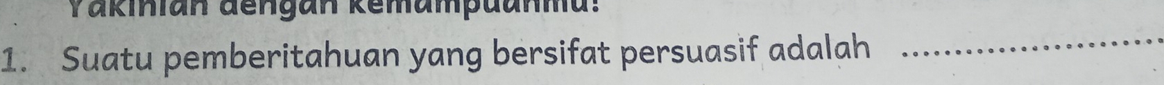 Yakinian dengan kemampuanma: 
1. Suatu pemberitahuan yang bersifat persuasif adalah 
_