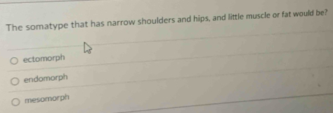 The somatype that has narrow shoulders and hips, and little muscle or fat would be?
ectomorph
endomorph
mesomorph