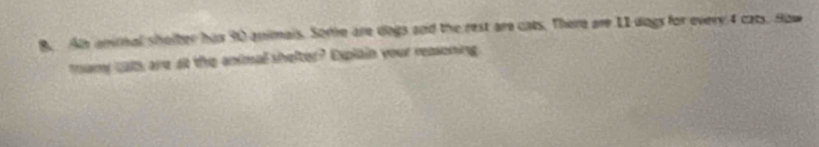 An anmal sholter has 30 animais. Some are dogs and the rest are cats. There are 11 dogs for every 4 cats. Sow 
mumy cal are at the animal shelter? Explain your reasoning