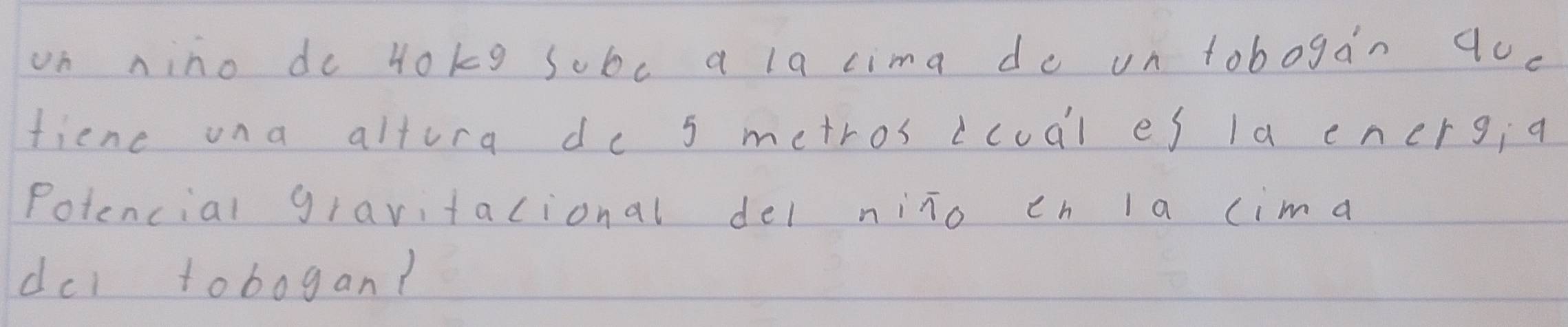 on nino do yokg sobc a la cima de un tobogan q0. 
fiene una altora de s metros icual es la energ; a 
Potencial gravitacional del nino ch la cima 
dcl tobogan?