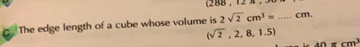 (288 , 12 ,3
c The edge length of a cube whose volume is 2sqrt(2)cm^3=...cm.
(sqrt(2),2,8,1.5)
A∩ π cm^3