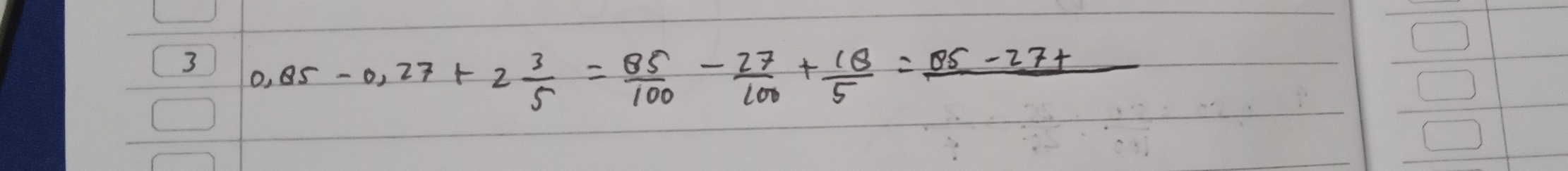 3 0.85-0.27+2 3/5 = 85/100 - 27/100 + 18/5 =frac 85-27+