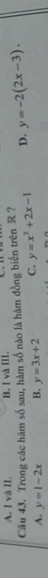 A. I và II. B. I và III.

Câu 43. Trong các hàm số sau, hàm số nào là hàm đồng biến trên R ?
A. y=1-2x B. y=3x+2
C. y=x^2+2x-1 D. y=-2(2x-3).