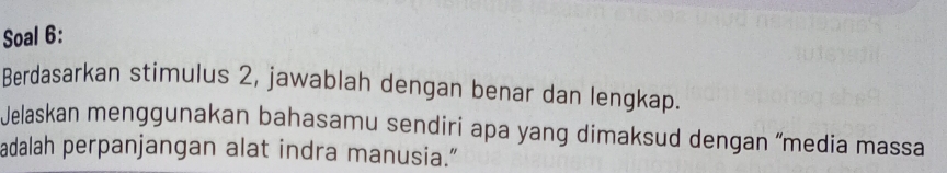 Soal 6: 
Berdasarkan stimulus 2, jawablah dengan benar dan lengkap. 
Jelaskan menggunakan bahasamu sendiri apa yang dimaksud dengan “media massa 
adalah perpanjangan alat indra manusia.”