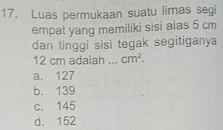 Luas permukaan suatu limas segi
empat yang memiliki sisi alas 5 cm
dan tinggi sisi tegak segitiganya
12 cm adaiah ... cm^2.
a. 127
b. 139
c. 145
d. 152