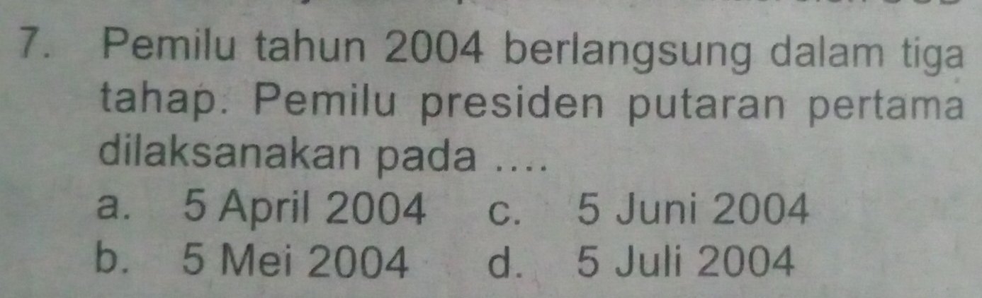 Pemilu tahun 2004 berlangsung dalam tiga
tahap. Pemilu presiden putaran pertama
dilaksanakan pada ....
a. 5 April 2004 c. 5 Juni 2004
b. 5 Mei 2004 d. 5 Juli 2004