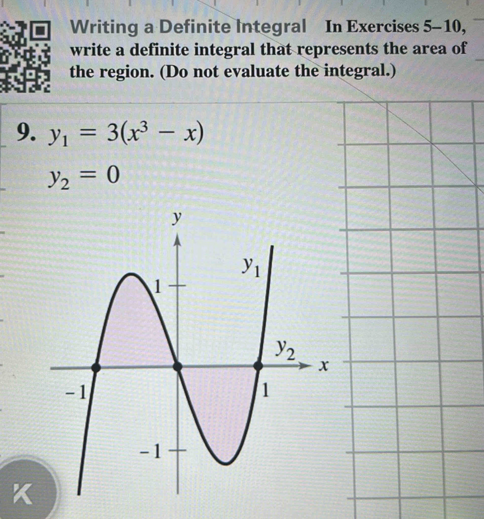 Writing a Definite Integral In Exercises 5-10,
write a definite integral that represents the area of
the region. (Do not evaluate the integral.)
9. y_1=3(x^3-x)
y_2=0
、