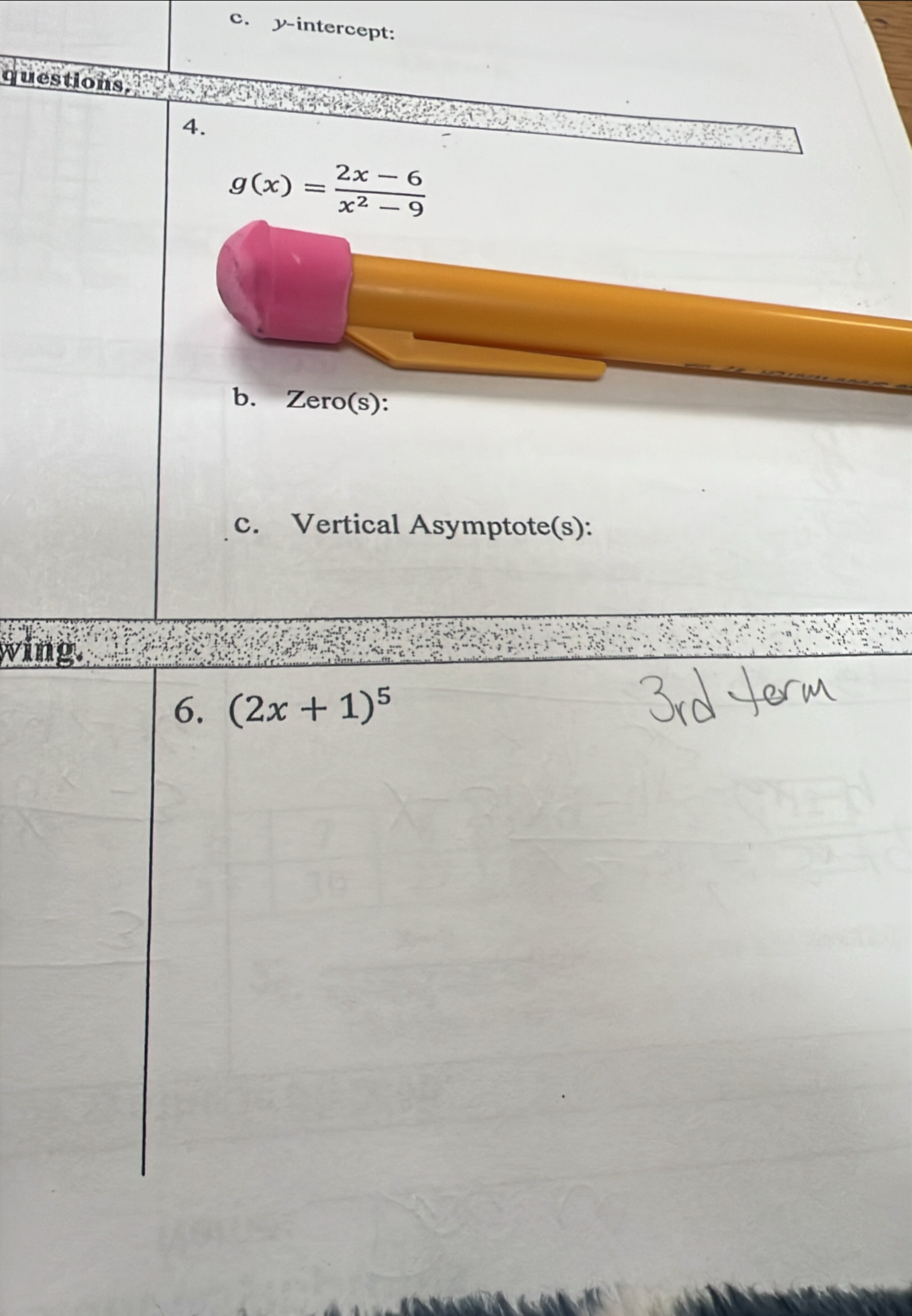 y-intercept: 
questions 
4.
g(x)= (2x-6)/x^2-9 
b. Zero(s): 
c. Vertical Asymptote(s): 
wing. 
6. (2x+1)^5