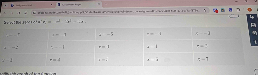 Assignment List Assignment Player x +
bigideasmath.com/MRL/public/app/#/student/assessment;isPlayerWindow=true;assignmentId=ba8c5d8b-f41f-47f3-af4a-f376e...
Select the zeros of h(x)=-x^3-2x^2+15x.
entify the graph of the function .