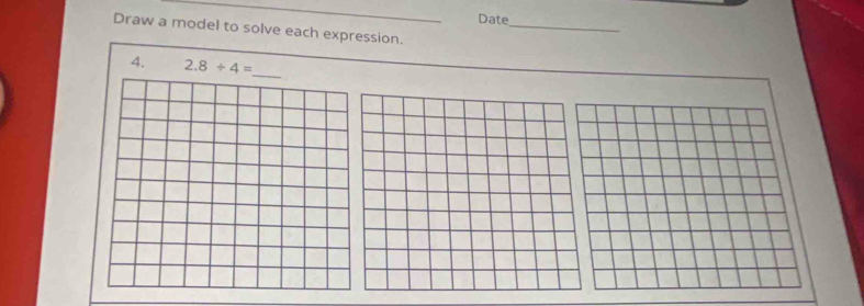 Date 
Draw a model to solve each expression. 
_ 
4. 2.8/ 4=